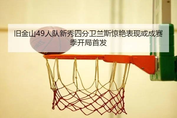 旧金山49人队新秀四分卫兰斯惊艳表现或成赛季开局首发