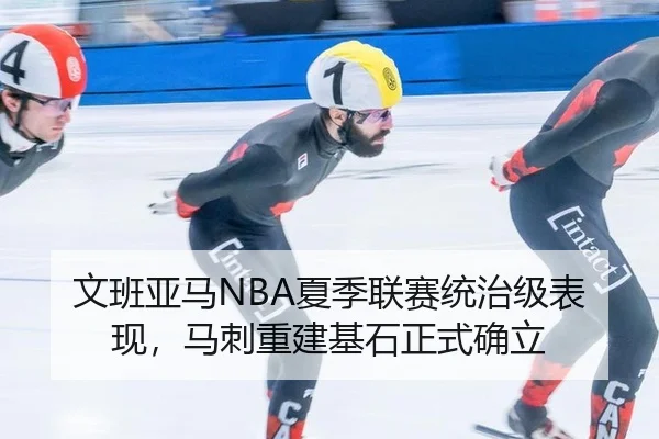 文班亚马NBA夏季联赛统治级表现，马刺重建基石正式确立