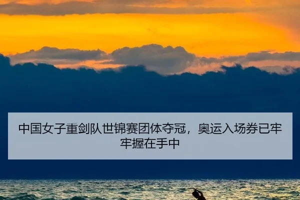 中国女子重剑队世锦赛团体夺冠，奥运入场券已牢牢握在手中