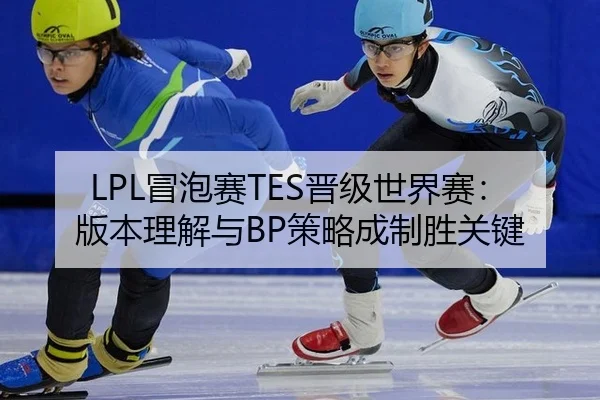 LPL冒泡赛TES晋级世界赛：版本理解与BP策略成制胜关键