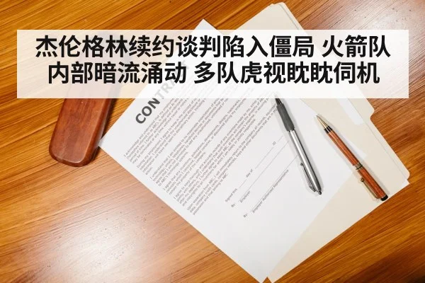 杰伦格林续约谈判陷入僵局 火箭队内部暗流涌动 多队虎视眈眈伺机