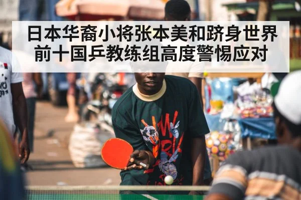 日本华裔小将张本美和跻身世界前十国乒教练组高度警惕应对