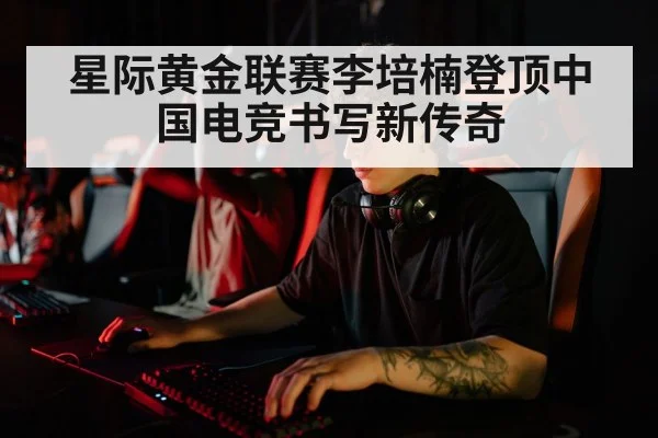 星际黄金联赛李培楠登顶中国电竞书写新传奇
