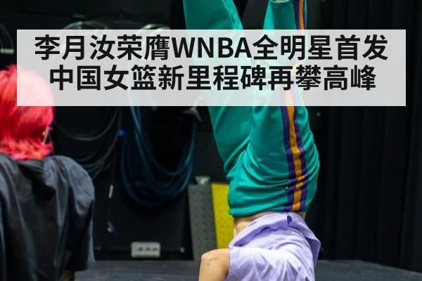 李月汝荣膺WNBA全明星首发中国女篮新里程碑再攀高峰