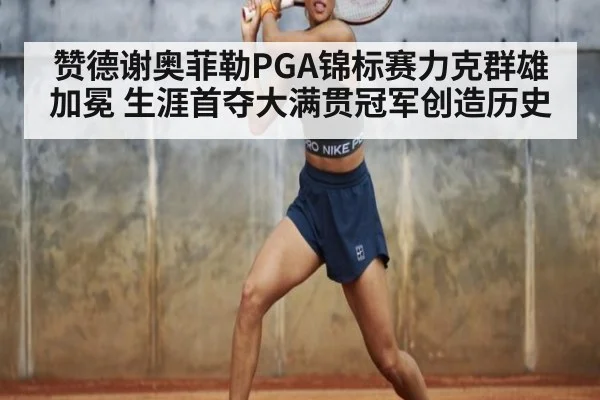 赞德谢奥菲勒PGA锦标赛力克群雄加冕 生涯首夺大满贯冠军创造历史