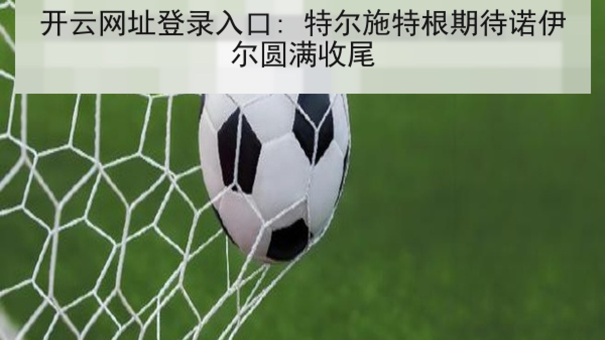 开云网址登录入口: 特尔施特根期待诺伊尔圆满收尾