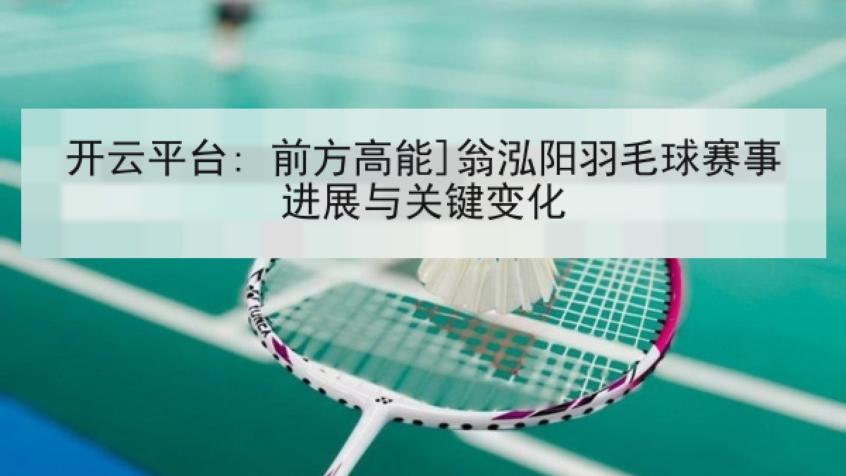 开云平台: 前方高能]翁泓阳羽毛球赛事进展与关键变化