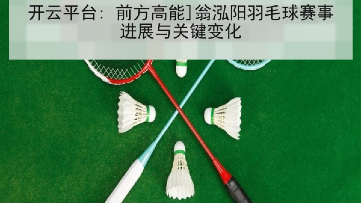 开云平台: 前方高能]翁泓阳羽毛球赛事进展与关键变化