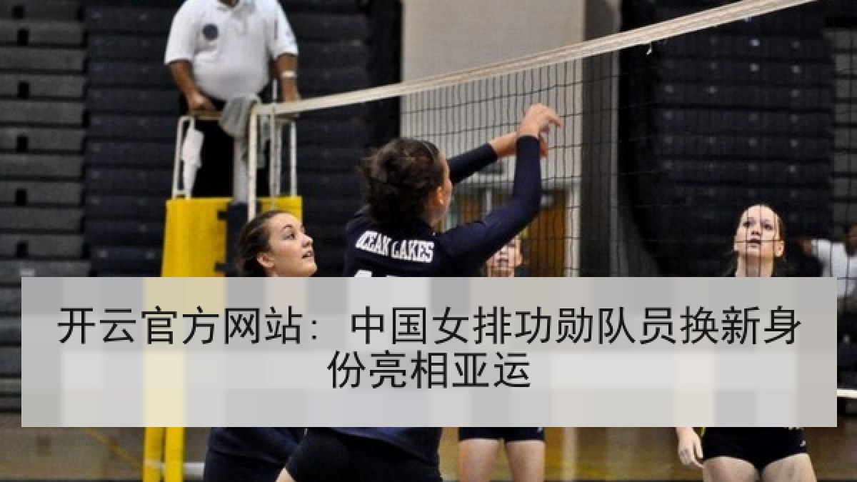 开云官方网站: 中国女排功勋队员换新身份亮相亚运