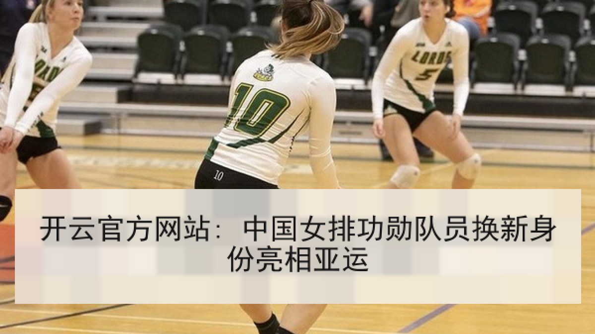 开云官方网站: 中国女排功勋队员换新身份亮相亚运
