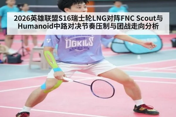 2026英雄联盟S16瑞士轮LNG对阵FNC Scout与Humanoid中路对决节奏压制与团战走向分析